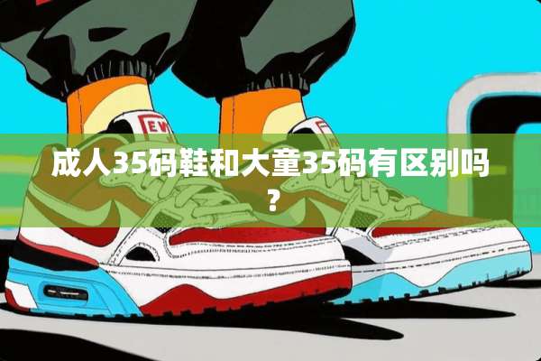 **35码鞋和大童35码有区别吗？