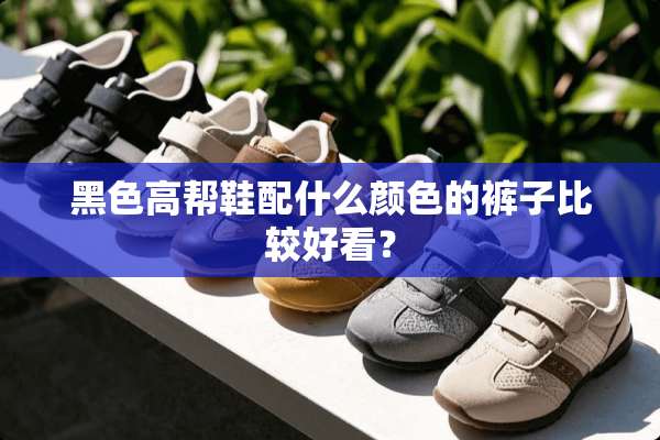 黑色高帮鞋配什么颜色的裤子比较好看？