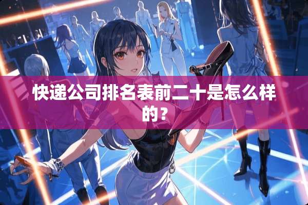 快递公司排名表前二十是怎么样的？