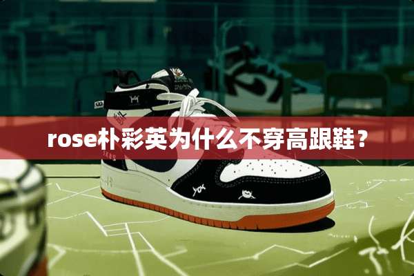 rose朴彩英为什么**高跟鞋？