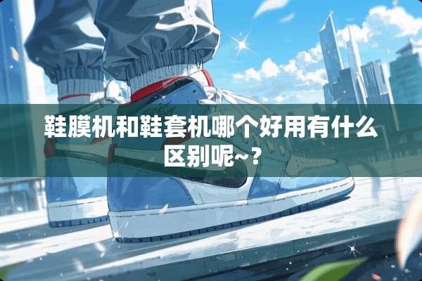 鞋膜机和鞋套机哪个好用有什么区别呢~？