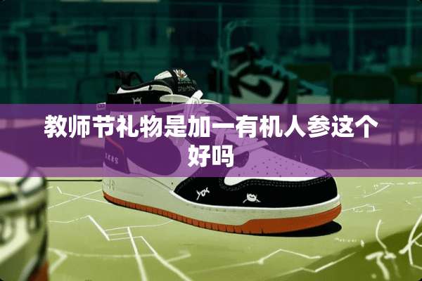 教师节礼物是加一有机人参这个好吗