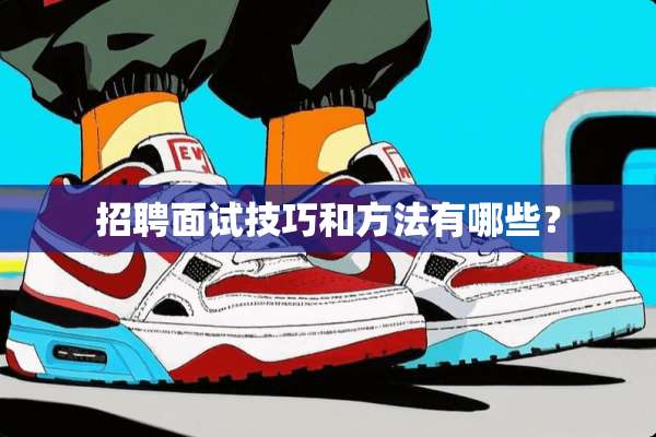 招聘面试技巧和方法有哪些？