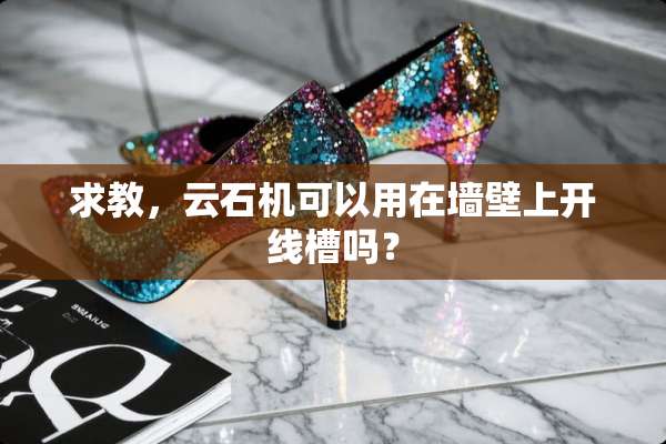 求教，云石机可以用在墙壁上开线槽吗？