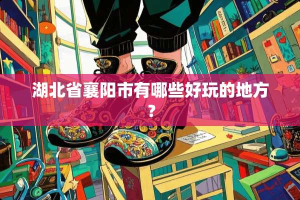 湖北省襄阳市有哪些好玩的地方？