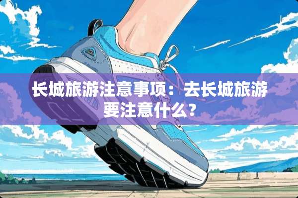 长城旅游注意事项：去长城旅游要注意什么？