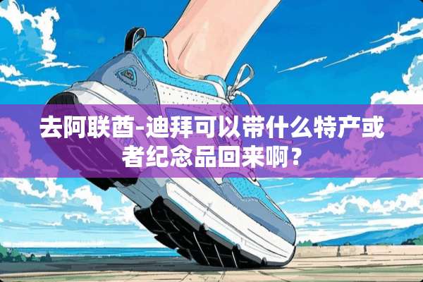 去阿联酋-迪拜可以带什么特产或者纪念品回来啊？