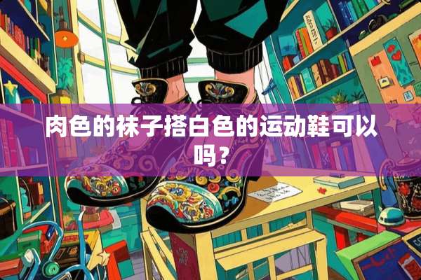 肉色的袜子搭白色的运动鞋可以吗？