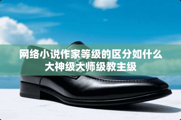 网络小说作家等级的区分如什么大神级大师级教主级