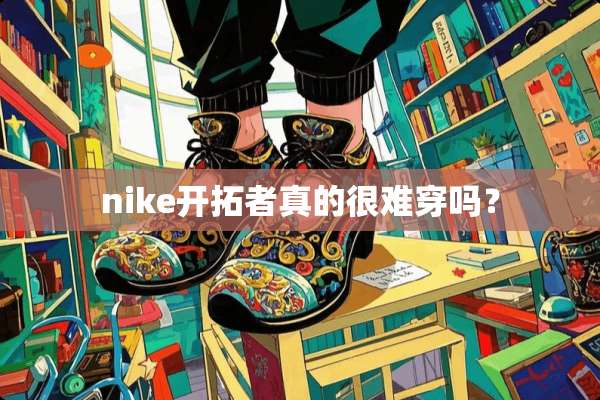nike开拓者真的很难穿吗？