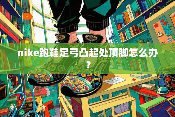 nike跑鞋足弓凸起处顶脚怎么办？