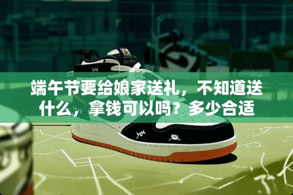 端午节要给娘家送礼，不知道送什么，拿钱可以吗？多少合适