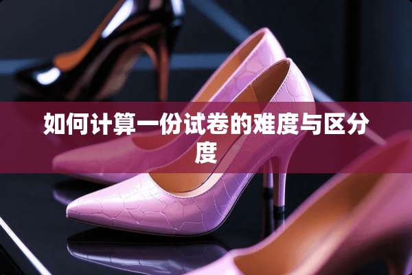 如何计算一份试卷的难度与区分度