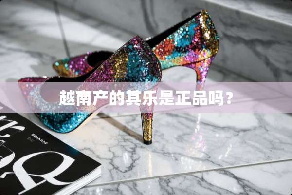 越南产的其乐是正品吗？