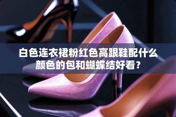 白色连衣裙粉红色高跟鞋配什么颜色的包和蝴蝶结好看？