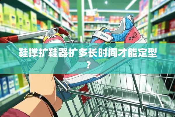 鞋撑扩鞋器扩多长时间才能定型？
