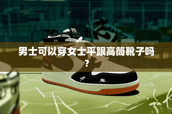 男士可以穿女士平跟高筒靴子吗？