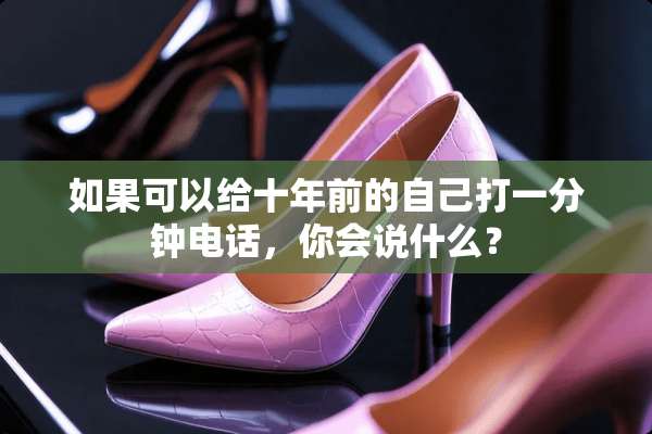 如果可以给十年前的自己打一分钟电话，你会说什么？