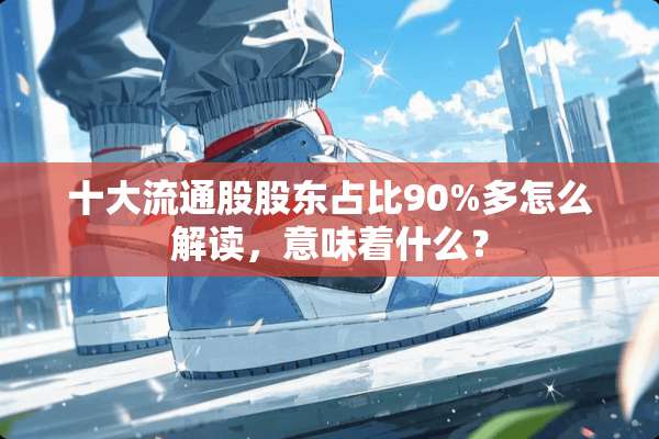 十大流通股股东占比90%多怎么解读，意味着什么？