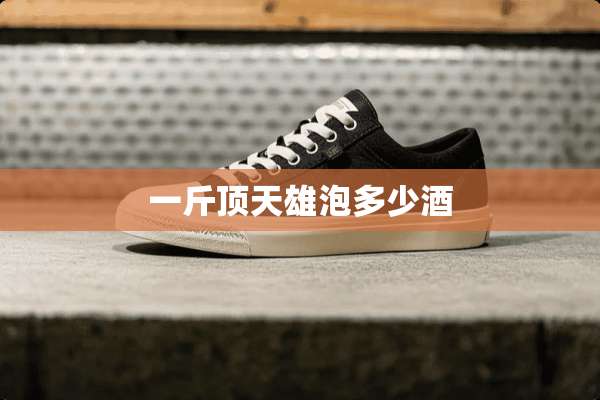 一斤顶天雄泡多少酒