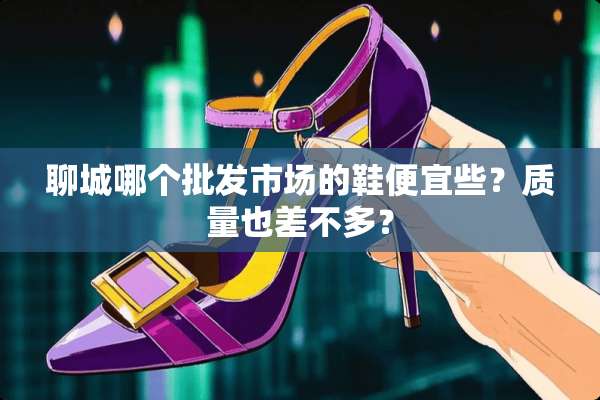 聊城哪个批发市场的鞋便宜些？质量也差不多？