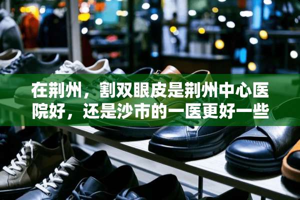 在荆州，割双眼皮是荆州中心医院好，还是沙市的一医更好一些？