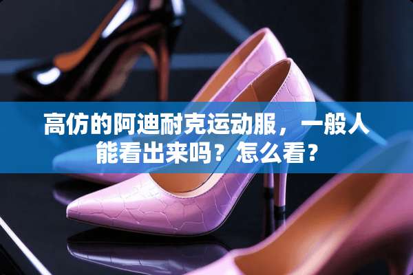 高仿的阿迪耐克运动服，一般人能看出来吗？怎么看？