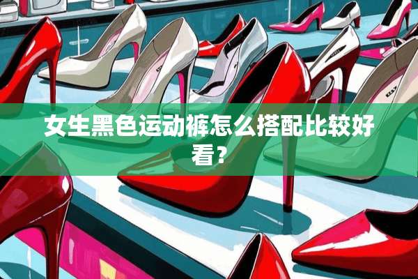 女生黑色运动裤怎么搭配比较好看？
