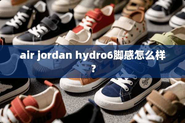 air jordan hydro6脚感怎么样？