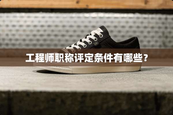 工程师职称评定条件有哪些？