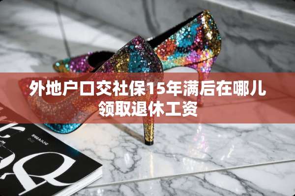 外地户**社保15年满后在哪儿领取退休工资