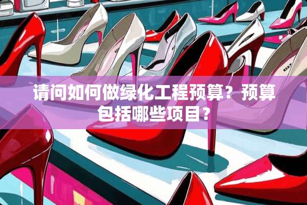 请问如何做绿化工程预算？预算包括哪些项目？