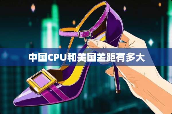 中国CPU和美国差距有多大