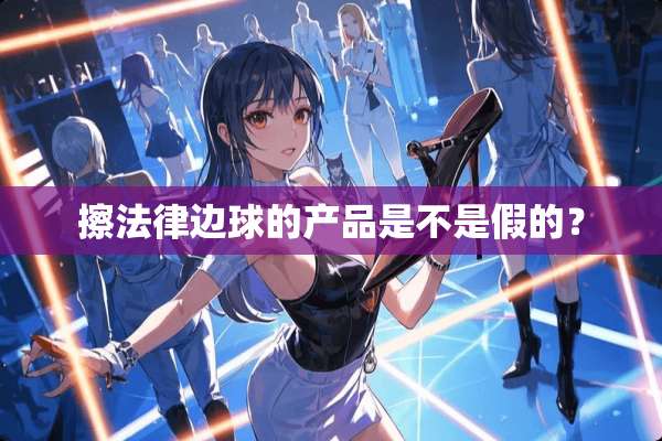 擦法律边球的产品是不是假的？