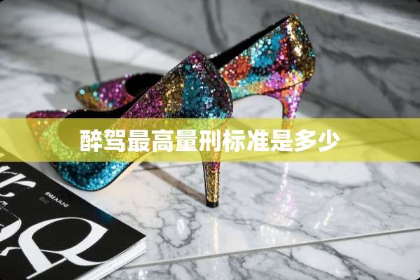 醉驾最高量刑标准是多少