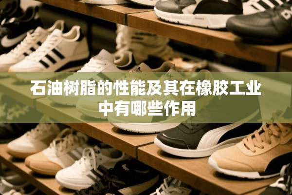石油树脂的性能及其在橡胶工业中有哪些作用