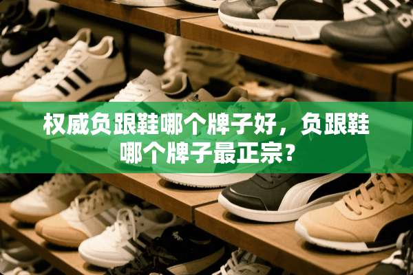 权威负跟鞋哪个牌子好，负跟鞋哪个牌子最正宗？