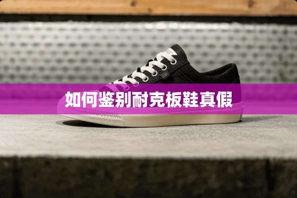 如何鉴别耐克板鞋真假