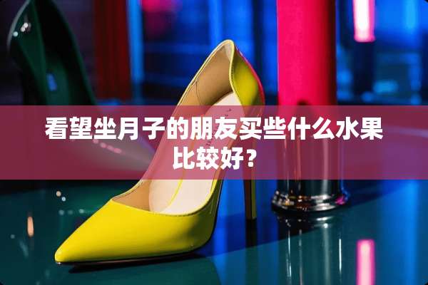 看望坐月子的朋友买些什么水果比较好？