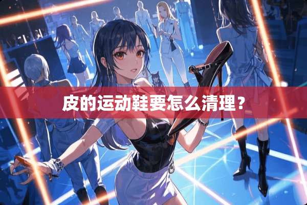 皮的运动鞋要怎么清理？