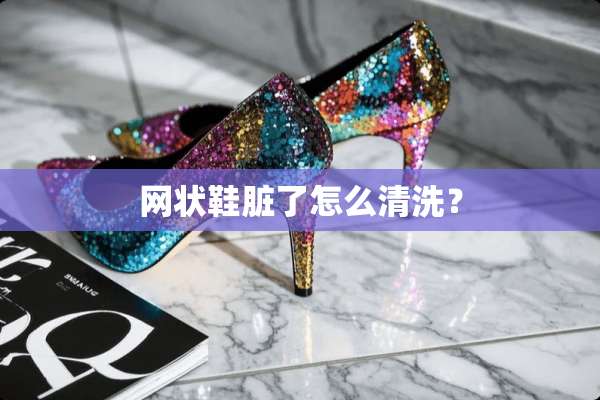 网状鞋脏了怎么清洗？