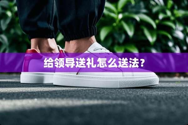 给领导送礼怎么送法？
