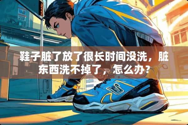鞋子脏了放了很长时间没洗，脏东西洗不掉了，怎么办？