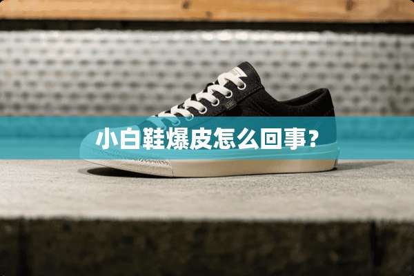 小白鞋爆皮怎么回事？