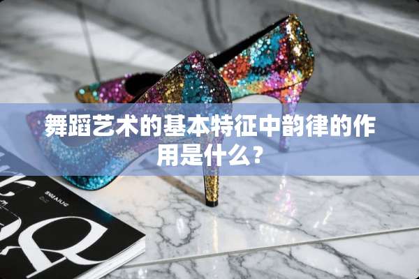 舞蹈艺术的基本特征中韵律的作用是什么？