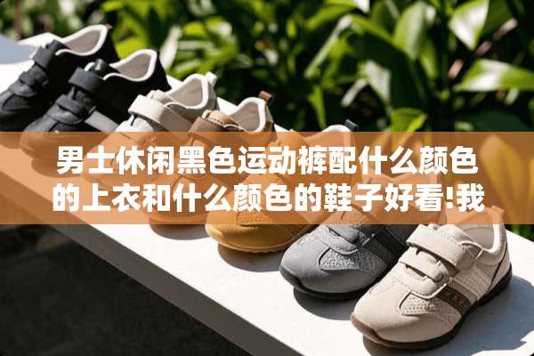 男士休闲黑色运动裤配什么颜色的上衣和什么颜色的鞋子好看!我是黑色皮肤？