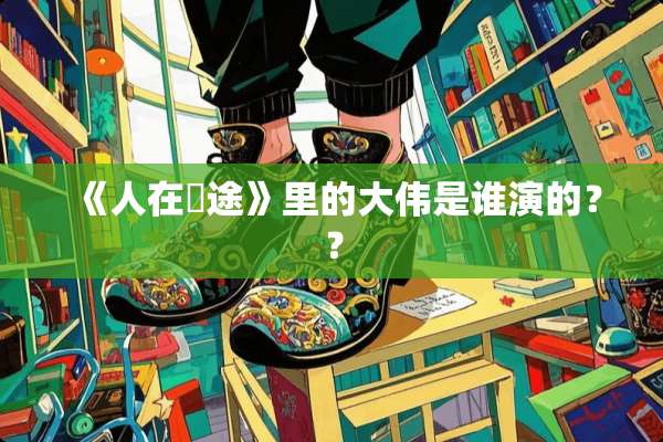 《人在囧途》里的大伟是谁演的？？