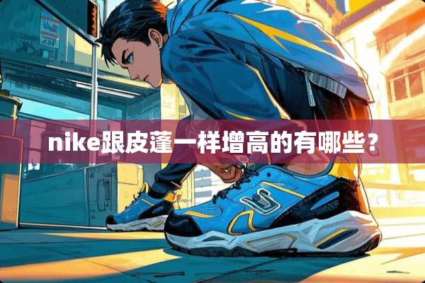 nike跟皮蓬一样增高的有哪些？