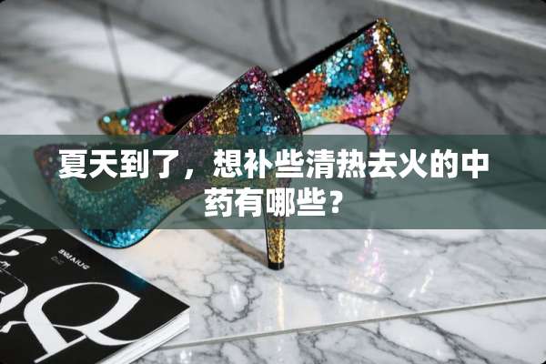 夏天到了，想补些清热去火的中药有哪些？