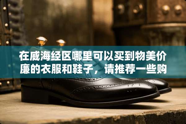 在威海经区哪里可以买到物美价廉的衣服和鞋子，请推荐一些购物场所~？